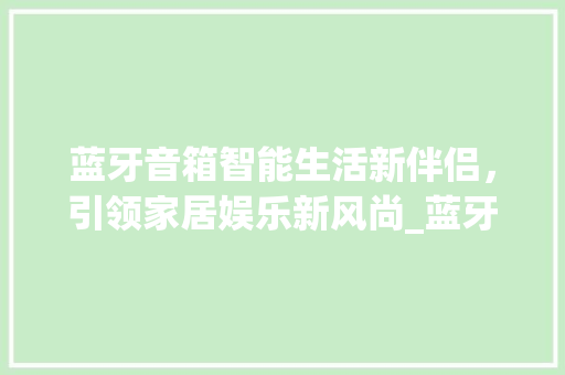 蓝牙音箱智能生活新伴侣，引领家居娱乐新风尚_蓝牙音箱关键词优化