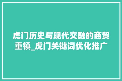 虎门历史与现代交融的商贸重镇_虎门关键词优化推广