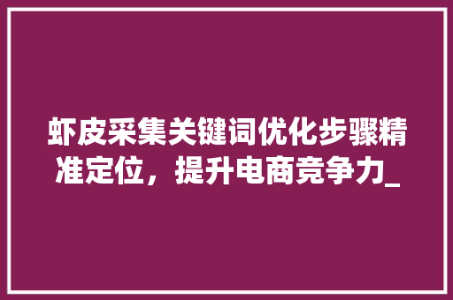 虾皮采集关键词优化步骤精准定位，提升电商竞争力_虾皮采集关键词怎么优化