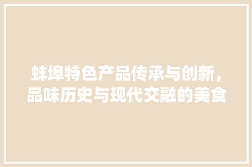 蚌埠特色产品传承与创新，品味历史与现代交融的美食之旅_蚌埠产品关键词优化