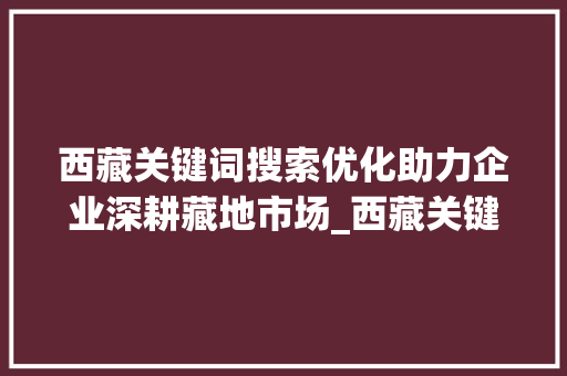 西藏关键词搜索优化助力企业深耕藏地市场_西藏关键词搜索优化公司