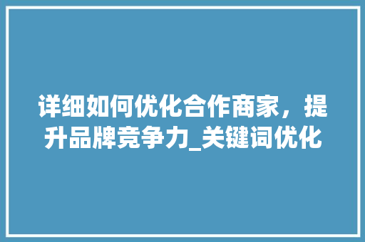 详细如何优化合作商家，提升品牌竞争力_关键词优化合作商家
