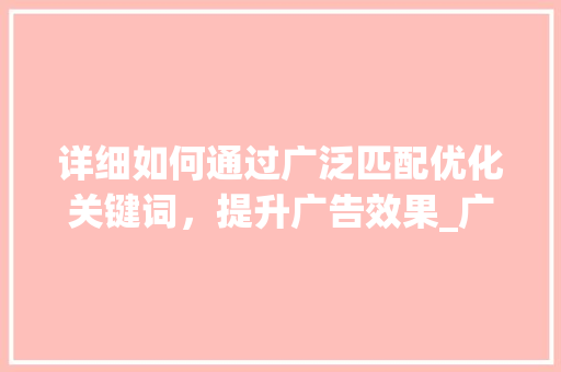 详细如何通过广泛匹配优化关键词，提升广告效果_广泛匹配怎么优化关键词