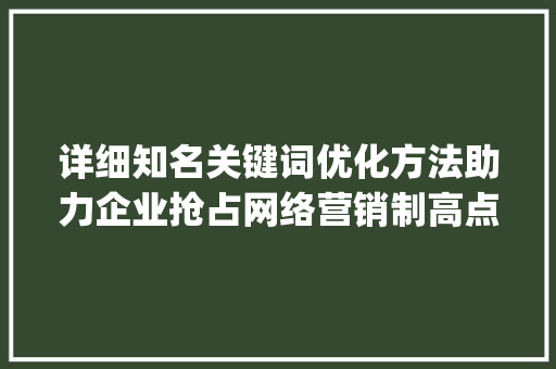 详细知名关键词优化方法助力企业抢占网络营销制高点_知名关键词优化方法