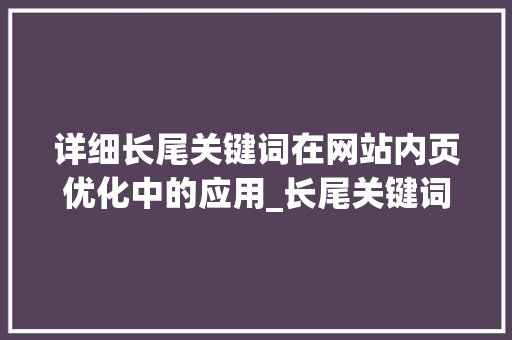 详细长尾关键词在网站内页优化中的应用_长尾关键词采用内页优化