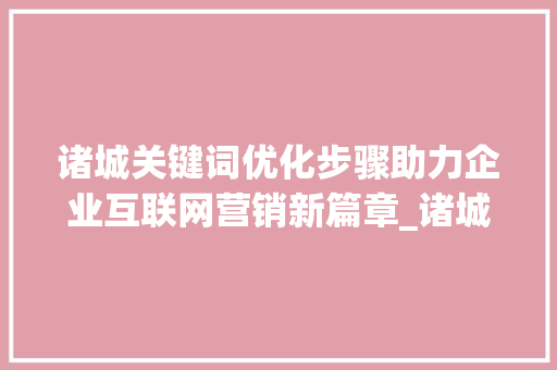 诸城关键词优化步骤助力企业互联网营销新篇章_诸城怎样做关键词优化