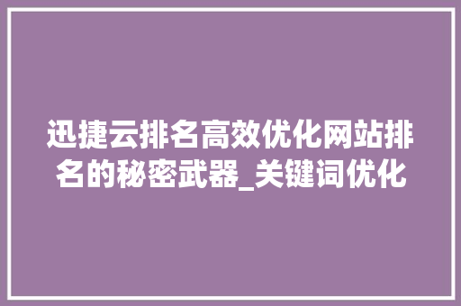 迅捷云排名高效优化网站排名的秘密武器_关键词优化迅捷云排名