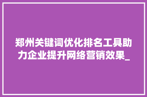 郑州关键词优化排名工具助力企业提升网络营销效果_郑州关键词优化排名工具
