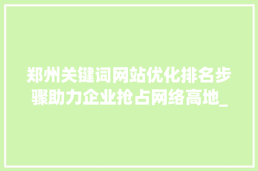 郑州关键词网站优化排名步骤助力企业抢占网络高地_郑州关键词网站优化排名