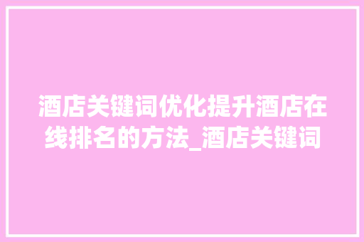 酒店关键词优化提升酒店在线排名的方法_酒店关键词优化排名