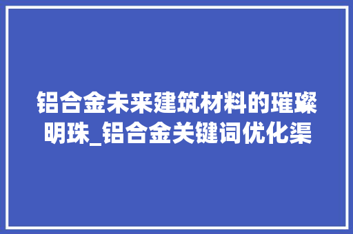 铝合金未来建筑材料的璀璨明珠_铝合金关键词优化渠道