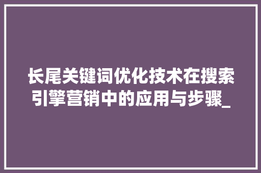 长尾关键词优化技术在搜索引擎营销中的应用与步骤_长尾关键词优化技术