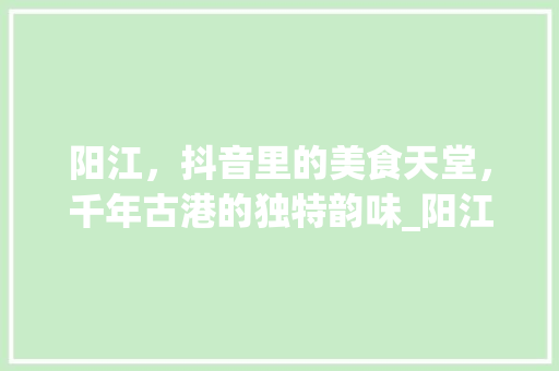 阳江，抖音里的美食天堂，千年古港的独特韵味_阳江抖音关键词优化