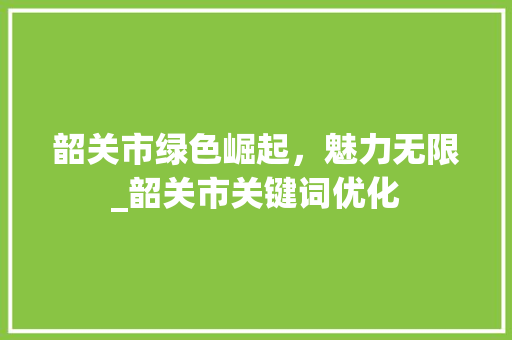 韶关市绿色崛起，魅力无限_韶关市关键词优化