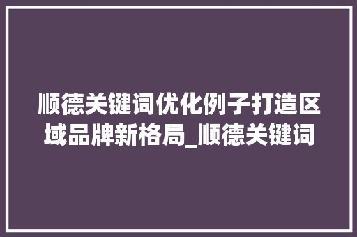 顺德关键词优化例子打造区域品牌新格局_顺德关键词优化例子