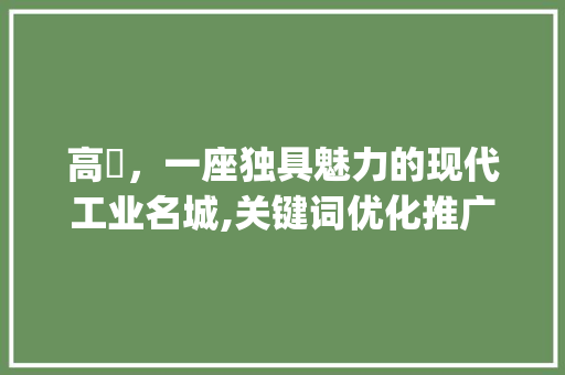 高埗，一座独具魅力的现代工业名城,关键词优化推广_高埗关键词优化推广