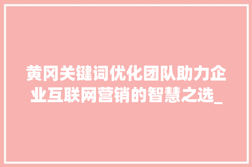 黄冈关键词优化团队助力企业互联网营销的智慧之选_黄冈关键词优化团队