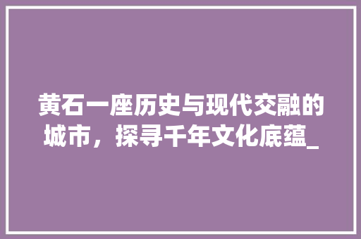 黄石一座历史与现代交融的城市，探寻千年文化底蕴_黄石关键词优化