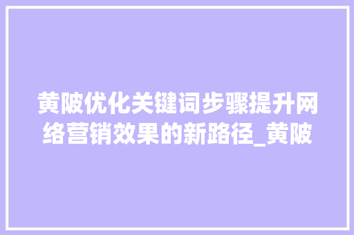 黄陂优化关键词步骤提升网络营销效果的新路径_黄陂优化关键词方法