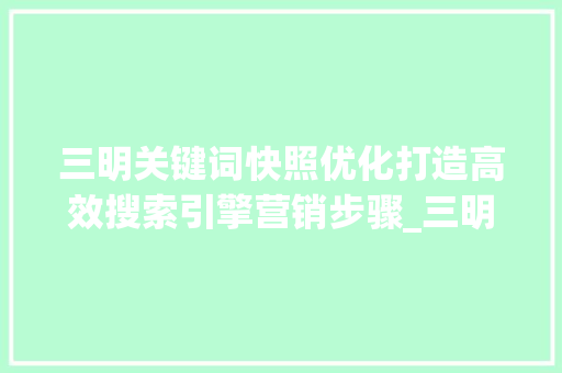 三明关键词快照优化打造高效搜索引擎营销步骤_三明关键词快照优化