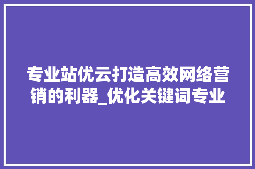 专业站优云打造高效网络营销的利器_优化关键词专业站优云