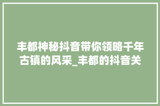 丰都神秘抖音带你领略千年古镇的风采_丰都的抖音关键词优化