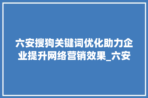 六安搜狗关键词优化助力企业提升网络营销效果_六安搜狗关键词优化