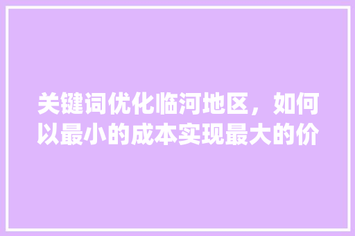 关键词优化临河地区，如何以最小的成本实现最大的价值_临河关键词优化多少钱