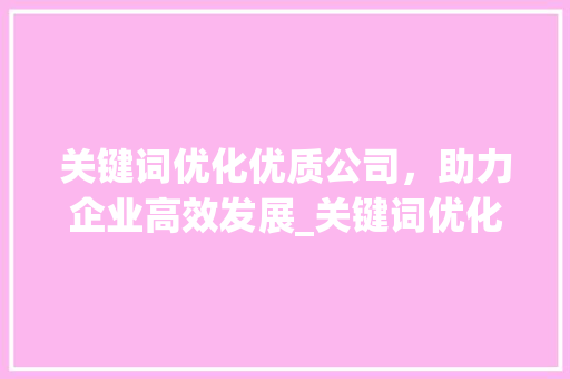 关键词优化优质公司，助力企业高效发展_关键词优化找什么公司好