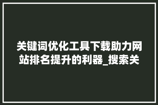 关键词优化工具下载助力网站排名提升的利器_搜索关键词优化工具下载