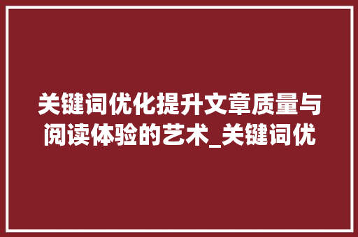 关键词优化提升文章质量与阅读体验的艺术_关键词优化怎么写好看点