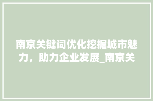 南京关键词优化挖掘城市魅力，助力企业发展_南京关键词优化有价值吗