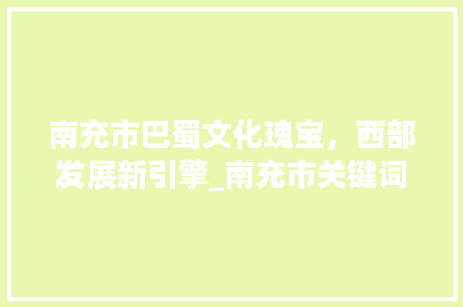 南充市巴蜀文化瑰宝，西部发展新引擎_南充市关键词优化推荐