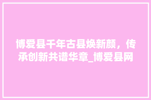 博爱县千年古县焕新颜，传承创新共谱华章_博爱县网站关键词优化
