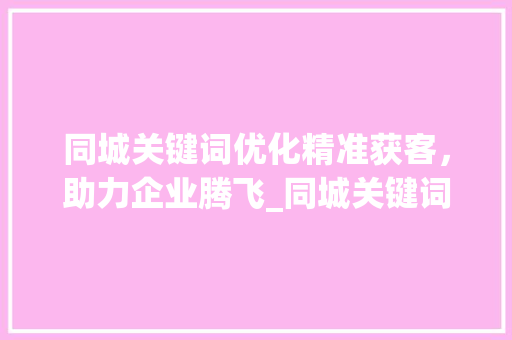 同城关键词优化精准获客，助力企业腾飞_同城关键词优化获客