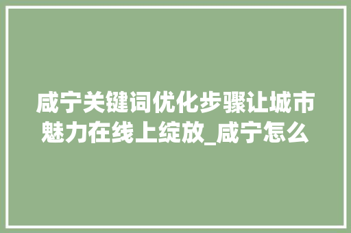 咸宁关键词优化步骤让城市魅力在线上绽放_咸宁怎么做关键词优化