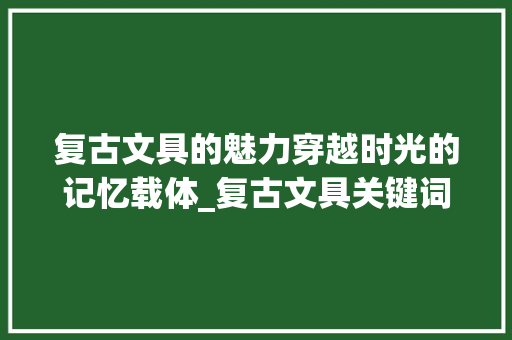 复古文具的魅力穿越时光的记忆载体_复古文具关键词优化设计