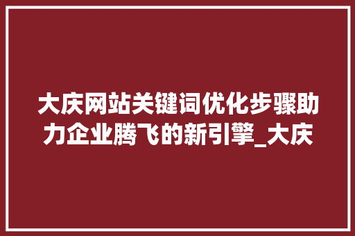 大庆网站关键词优化步骤助力企业腾飞的新引擎_大庆网站关键词优化方法