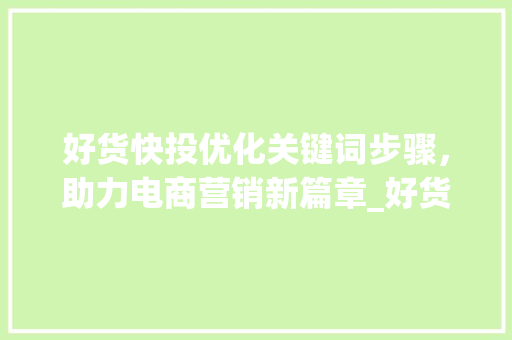 好货快投优化关键词步骤，助力电商营销新篇章_好货快投能优化关键词吗