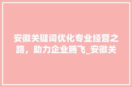 安徽关键词优化专业经营之路，助力企业腾飞_安徽关键词优化专业经营