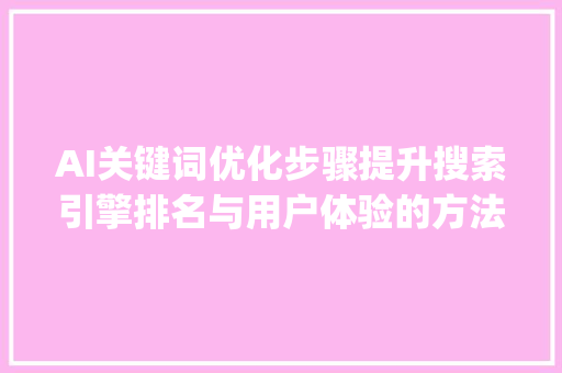 AI关键词优化步骤提升搜索引擎排名与用户体验的方法_怎样去优化ai关键词