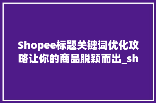 Shopee标题关键词优化攻略让你的商品脱颖而出_shopee如何优化标题关键词