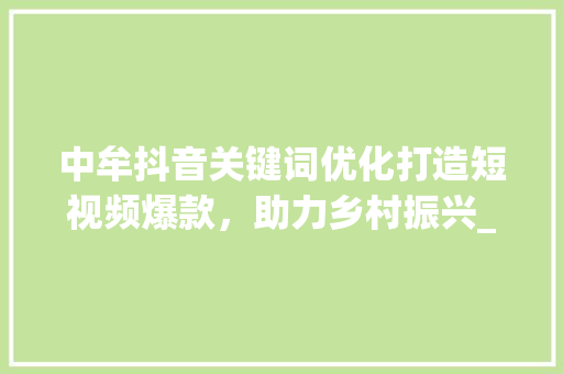中牟抖音关键词优化打造短视频爆款，助力乡村振兴_中牟抖音关键词优化