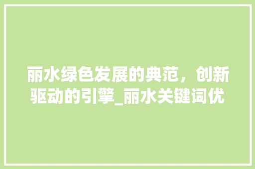 丽水绿色发展的典范，创新驱动的引擎_丽水关键词优化公司