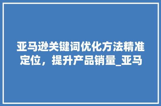 亚马逊关键词优化方法精准定位，提升产品销量_亚马逊如何找关键词优化