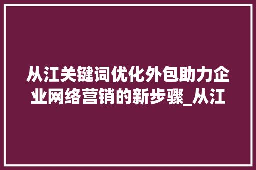 从江关键词优化外包助力企业网络营销的新步骤_从江关键词优化外包