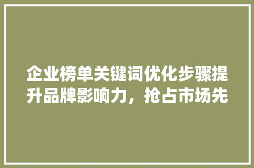 企业榜单关键词优化步骤提升品牌影响力，抢占市场先机_关键词优化公司榜