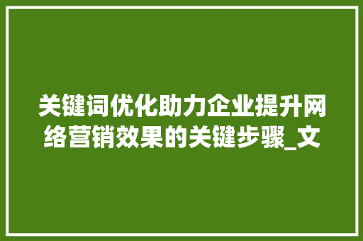 关键词优化助力企业提升网络营销效果的关键步骤_文章关键词优化咨询