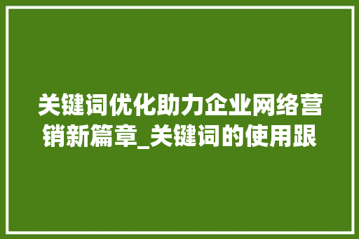 关键词优化助力企业网络营销新篇章_关键词的使用跟优化