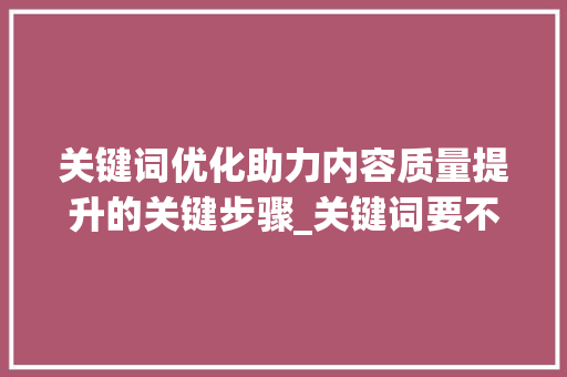 关键词优化助力内容质量提升的关键步骤_关键词要不断优化吗